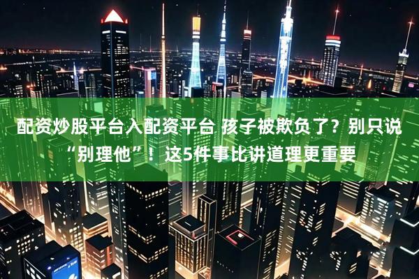 配资炒股平台入配资平台 孩子被欺负了？别只说“别理他”！这5件事比讲道理更重要
