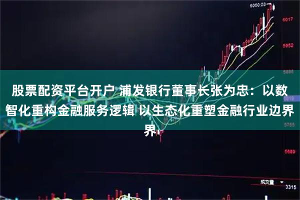 股票配资平台开户 浦发银行董事长张为忠:以数智化重构金融服务逻辑 以生态化重塑金融行业边界