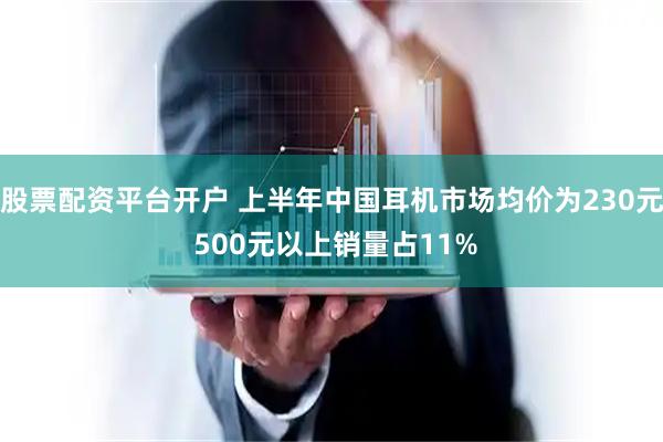 股票配资平台开户 上半年中国耳机市场均价为230元 500元以上销量占11%