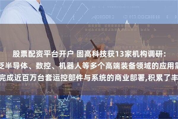 股票配资平台开户 固高科技获13家机构调研：公司深度适配半导体/泛半导体、数控、机器人等多个高端装备领域的应用需求,完成近百万台套运控部件与系统的商业部署,积累了丰富的工程化经验（附调研问答）