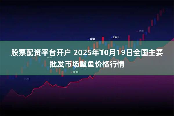 股票配资平台开户 2025年10月19日全国主要批发市场鲅鱼价格行情