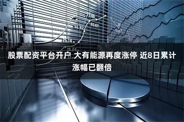 股票配资平台开户 大有能源再度涨停 近8日累计涨幅已翻倍