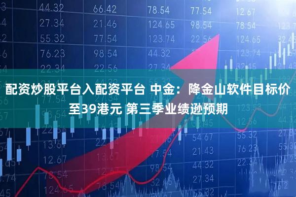 配资炒股平台入配资平台 中金：降金山软件目标价至39港元 第三季业绩逊预期