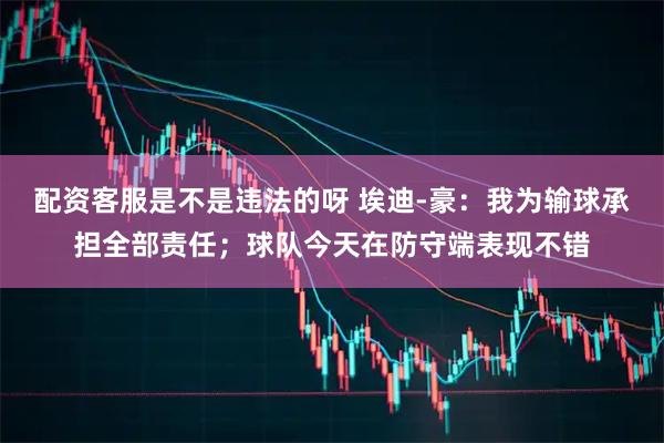 配资客服是不是违法的呀 埃迪-豪：我为输球承担全部责任；球队今天在防守端表现不错