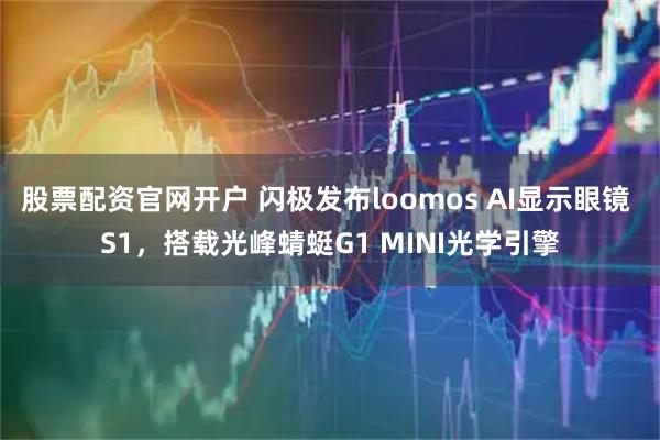 股票配资官网开户 闪极发布loomos AI显示眼镜 S1，搭载光峰蜻蜓G1 MINI光学引擎