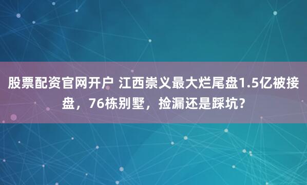股票配资官网开户 江西崇义最大烂尾盘1.5亿被接盘,76栋别墅,捡漏还是踩坑?