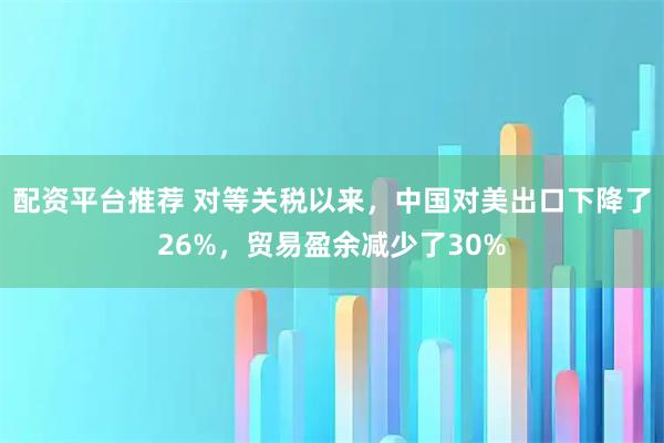 配资平台推荐 对等关税以来，中国对美出口下降了26%，贸易盈余减少了30%