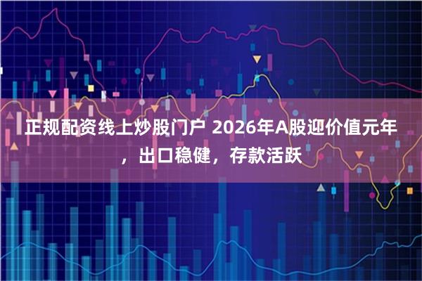 正规配资线上炒股门户 2026年A股迎价值元年，出口稳健，存款活跃