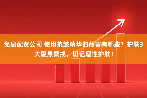 免息配资公司 使用抗皱精华的危害有哪些？护肤3大隐患警戒，切记理性护肤！