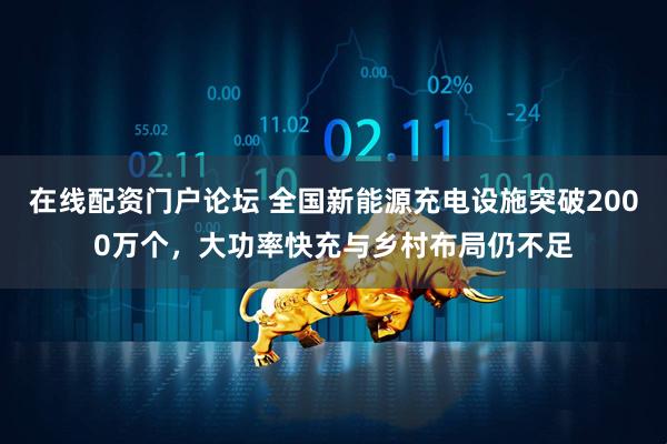 在线配资门户论坛 全国新能源充电设施突破2000万个，大功率快充与乡村布局仍不足