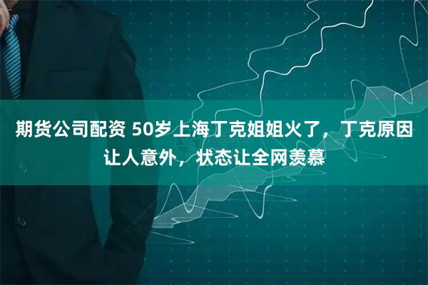 期货公司配资 50岁上海丁克姐姐火了，丁克原因让人意外，状态让全网羡慕