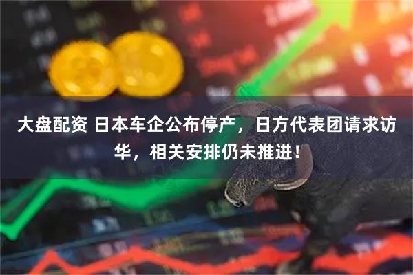 大盘配资 日本车企公布停产,日方代表团请求访华,相关安排仍未推进!