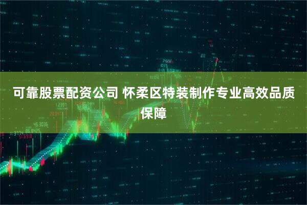 可靠股票配资公司 怀柔区特装制作专业高效品质保障