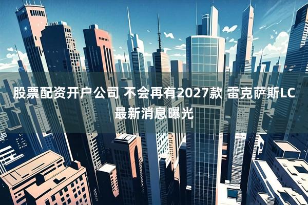 股票配资开户公司 不会再有2027款 雷克萨斯LC最新消息曝光