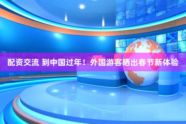 配资交流 到中国过年！外国游客晒出春节新体验
