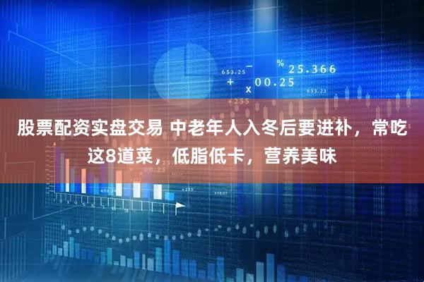 股票配资实盘交易 中老年人入冬后要进补，常吃这8道菜，低脂低卡，营养美味