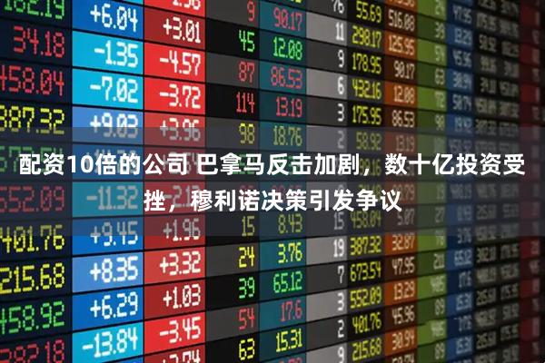 配资10倍的公司 巴拿马反击加剧，数十亿投资受挫，穆利诺决策引发争议