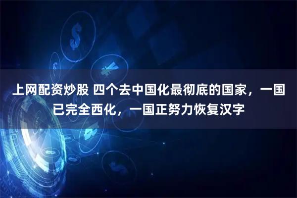 上网配资炒股 四个去中国化最彻底的国家，一国已完全西化，一国正努力恢复汉字
