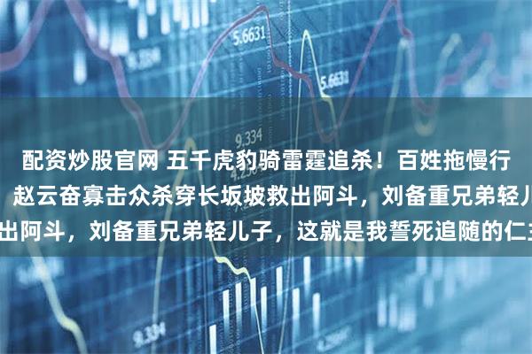 配资炒股官网 五千虎豹骑雷霆追杀！百姓拖慢行军，刘备爱民毅然不弃！赵云奋寡击众杀穿长坂坡救出阿斗，刘备重兄弟轻儿子，这就是我誓死追随的仁主！