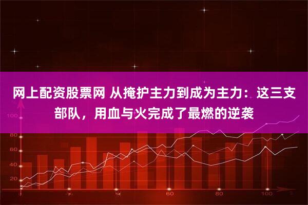 网上配资股票网 从掩护主力到成为主力：这三支部队，用血与火完成了最燃的逆袭