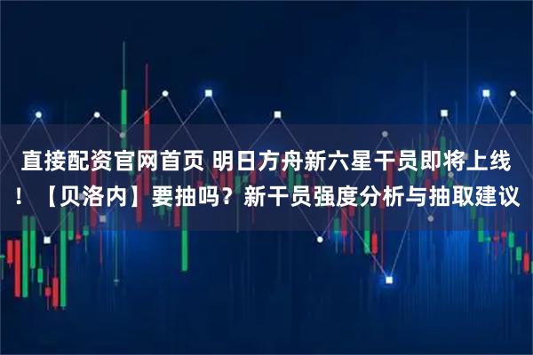 直接配资官网首页 明日方舟新六星干员即将上线！【贝洛内】要抽吗？新干员强度分析与抽取建议