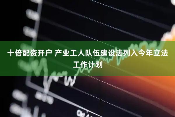 十倍配资开户 产业工人队伍建设法列入今年立法工作计划