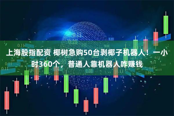 上海股指配资 椰树急购50台剥椰子机器人！一小时360个，普通人靠机器人咋赚钱