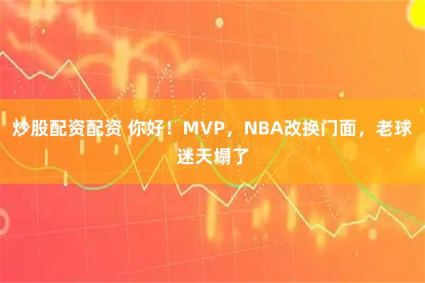 炒股配资配资 你好！MVP，NBA改换门面，老球迷天塌了