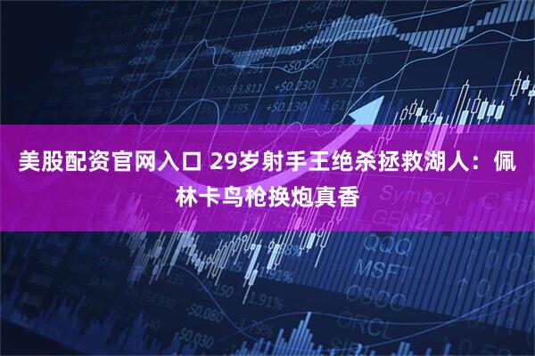 美股配资官网入口 29岁射手王绝杀拯救湖人:佩林卡鸟枪换炮真香