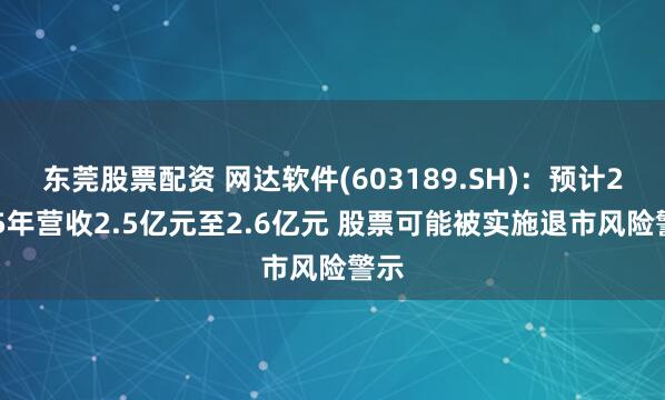 东莞股票配资 网达软件(603189.SH)：预计2025年营收2.5亿元至2.6亿元 股票可能被实施退市风险警示