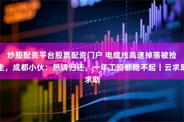炒股配资平台股票配资门户 电缆线高速掉落被捡走，成都小伙：恳请归还，一年工资都赔不起丨云求助