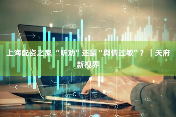 上海配资之家 “听劝”还是“舆情过敏”?|天府新视界